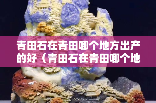 青田石在青田哪個地方出產的好（青田石在青田哪個地方出產的好一點）