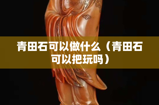 青田石可以做什么（青田石可以把玩嗎）