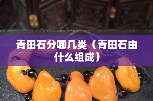 青田石分哪幾類（青田石由什么組成）