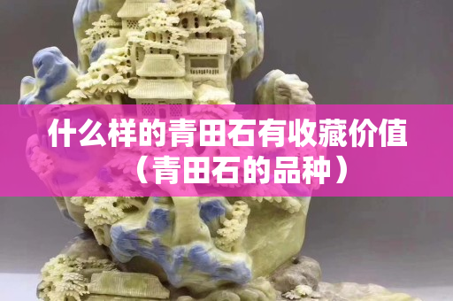 什么樣的青田石有收藏價值（青田石的品種）