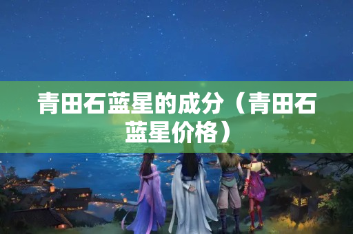 青田石藍星的成分（青田石藍星價格）