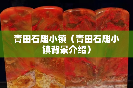 青田石雕小鎮（青田石雕小鎮背景介紹）