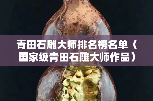 青田石雕大師排名榜名單（國家級青田石雕大師作品）