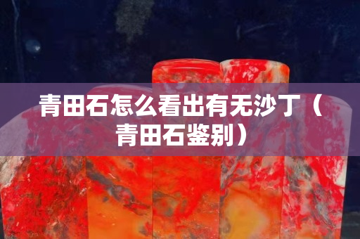 青田石怎么看出有無沙丁（青田石鑒別）