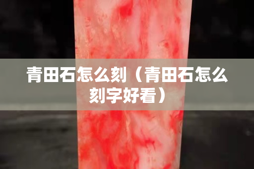 青田石怎么刻（青田石怎么刻字好看）