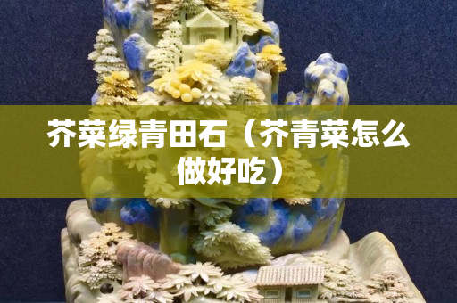 芥菜綠青田石（芥青菜怎么做好吃）