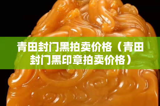 青田封門黑拍賣價格（青田封門黑印章拍賣價格）