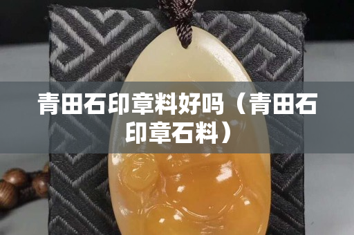 青田石印章料好嗎（青田石印章石料）