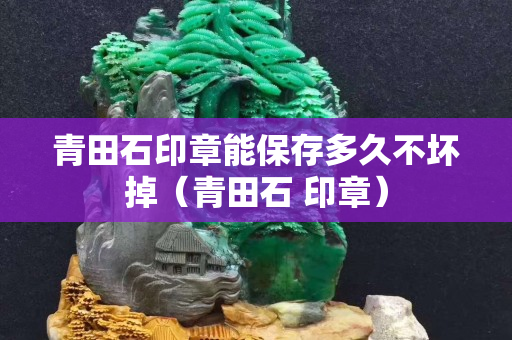 青田石印章能保存多久不壞掉（青田石 印章）