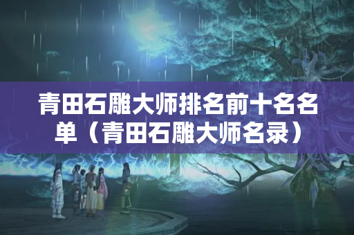 青田石雕大師排名前十名名單（青田石雕大師名錄）