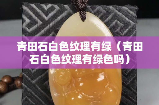 青田石白色紋理有綠（青田石白色紋理有綠色嗎）