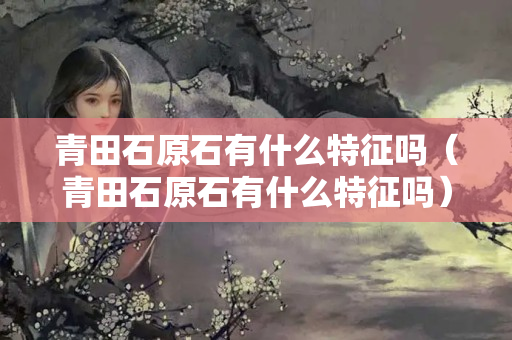 青田石原石有什么特征嗎（青田石原石有什么特征嗎）