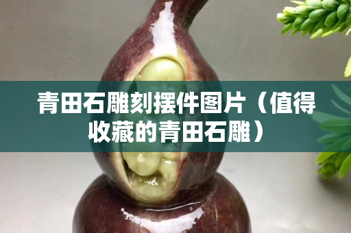青田石雕刻擺件圖片（值得收藏的青田石雕）
