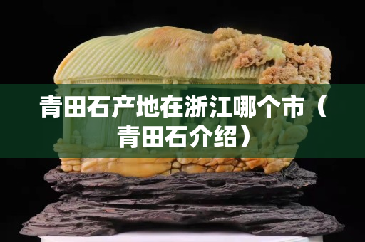 青田石產地在浙江哪個市（青田石介紹）