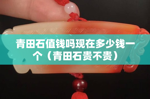 青田石值錢嗎現在多少錢一個（青田石貴不貴）
