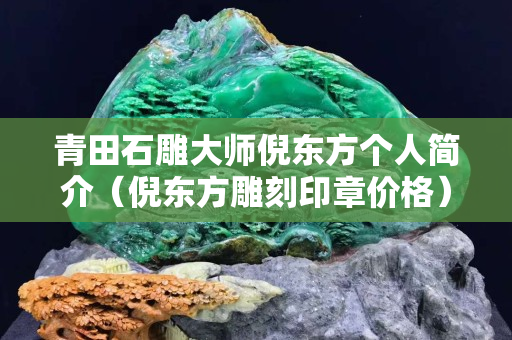 青田石雕大師倪東方個人簡介（倪東方雕刻印章價格）