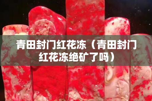 青田封門紅花凍（青田封門紅花凍絕礦了嗎）