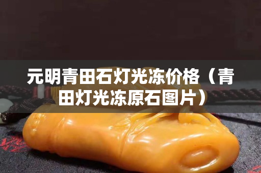 元明青田石燈光凍價格（青田燈光凍原石圖片）