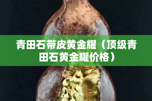 青田石帶皮黃金耀（頂級青田石黃金耀價格）