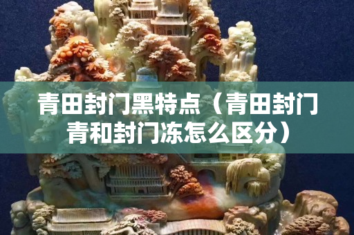 青田封門黑特點（青田封門青和封門凍怎么區分）