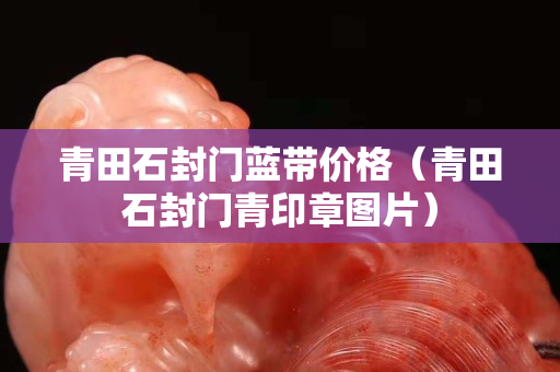 青田石封門藍(lán)帶價格（青田石封門青印章圖片）