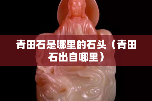 青田石是哪里的石頭（青田石出自哪里）