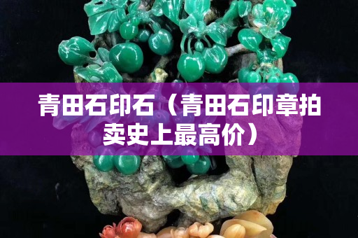青田石印石（青田石印章拍賣史上最高價）