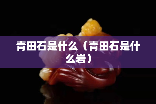 青田石是什么（青田石是什么巖）