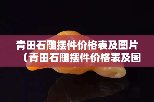 青田石雕擺件價格表及圖片（青田石雕擺件價格表及圖片及價格）