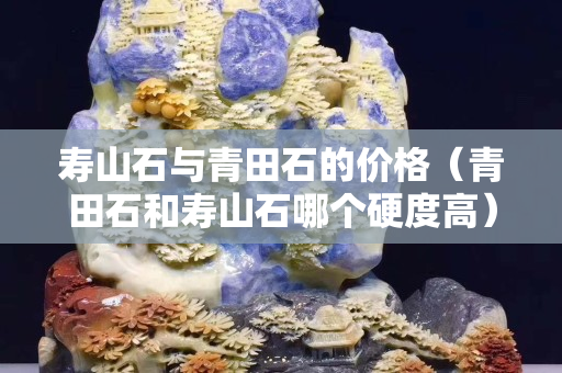 壽山石與青田石的價格（青田石和壽山石哪個硬度高）
