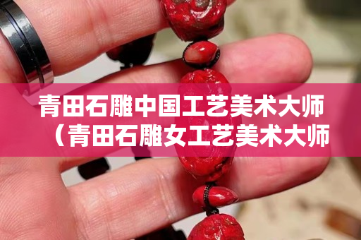 青田石雕中國工藝美術大師（青田石雕女工藝美術大師）