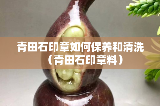 青田石印章如何保養(yǎng)和清洗（青田石印章料）
