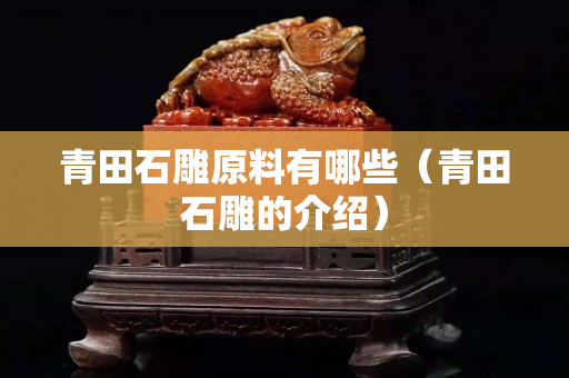 青田石雕原料有哪些（青田石雕的介紹）