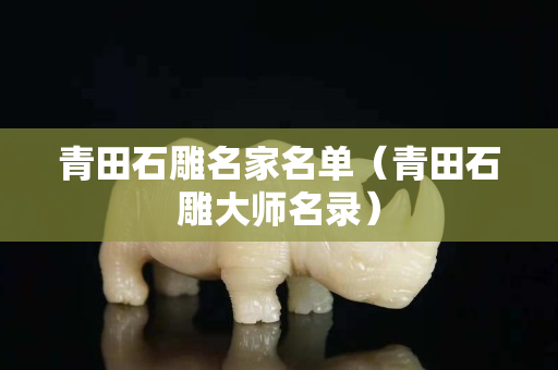 青田石雕名家名單（青田石雕大師名錄）