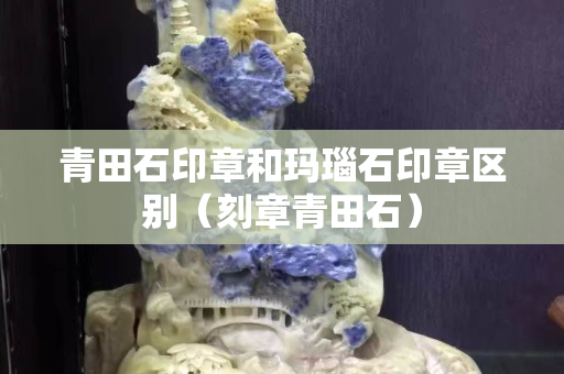 青田石印章和瑪瑙石印章區別（刻章青田石）