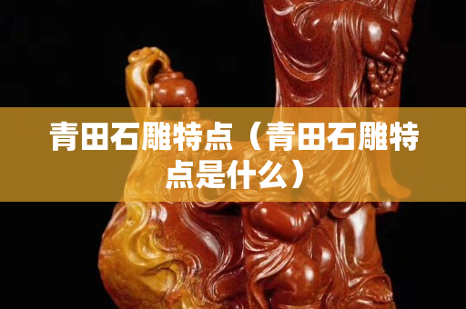青田石雕特點（青田石雕特點是什么）