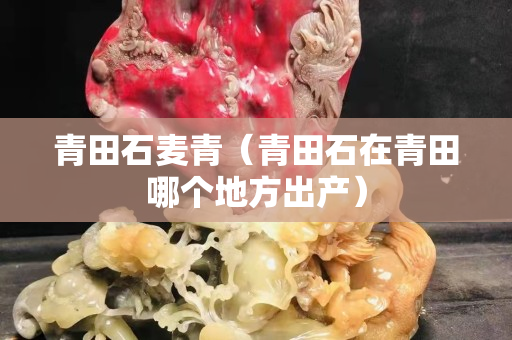 青田石麥青（青田石在青田哪個地方出產(chǎn)）