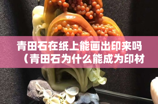 青田石在紙上能畫出印來嗎（青田石為什么能成為印材主角）