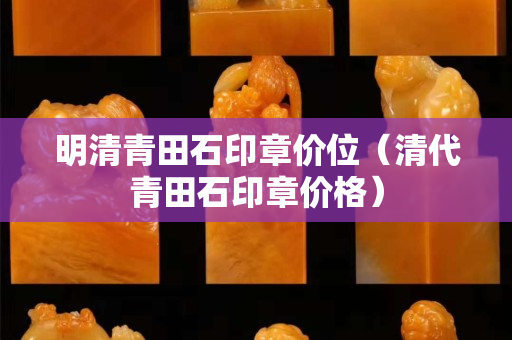 明清青田石印章價(jià)位（清代青田石印章價(jià)格）