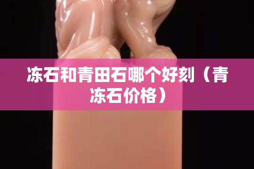凍石和青田石哪個好刻（青凍石價格）