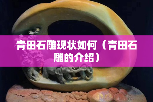 青田石雕現狀如何（青田石雕的介紹）