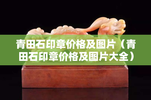 青田石印章價格及圖片（青田石印章價格及圖片大全）