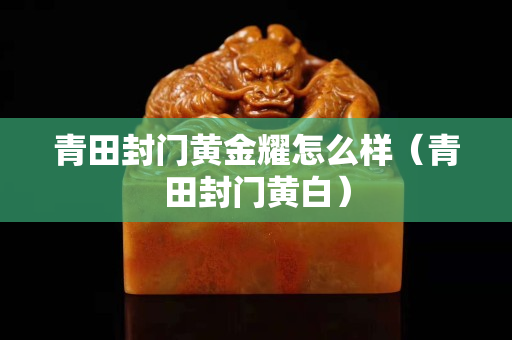 青田封門黃金耀怎么樣（青田封門黃白）