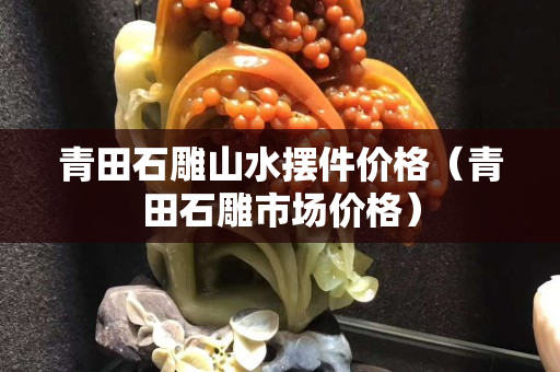 青田石雕山水擺件價格（青田石雕市場價格）