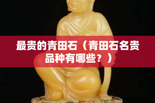 最貴的青田石（青田石名貴品種有哪些？）
