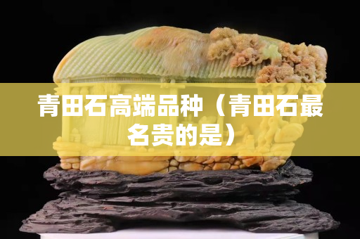 青田石高端品種（青田石最名貴的是）