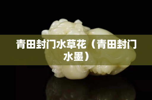 青田封門水草花（青田封門水墨）