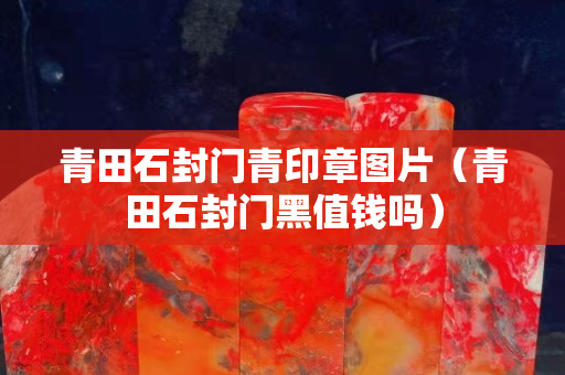青田石封門青印章圖片（青田石封門黑值錢嗎）