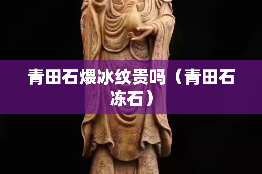 青田石煨冰紋貴嗎（青田石凍石）