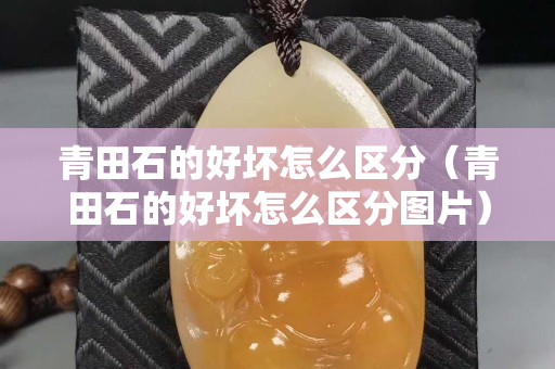 青田石的好壞怎么區分（青田石的好壞怎么區分圖片）